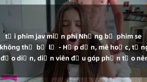 tải phim jav miễn phí Những bộ phim sex gái già đỉnh cao không thể bỏ lỡ - Hấp dẫn, mê hoặc, từng đạo diễn, diễn viên đều góp phần tạo nên sự hấp dẫn, kích thích.