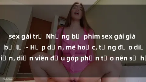 sex gái trẻ Những bộ phim sex gái già đỉnh cao không thể bỏ lỡ - Hấp dẫn, mê hoặc, từng đạo diễn, diễn viên đều góp phần tạo nên sự hấp dẫn, kích thích.