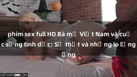 phim sex full HD Bà mẹ Việt Nam và cuộc sống tình dục: Sự thật và những lo lắng