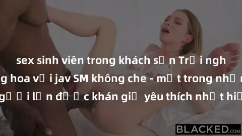 sex sinh viên trong khách sạn Trải nghiệm cảm xúc thăng hoa với jav SM không che - một trong những thể loại phim người lớn được khán giả yêu thích nhất hiện nay. Đảm bảo đem lại sự hấp dẫn, kích thích