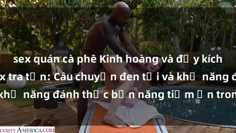 sex quán cà phê Kinh hoàng và đầy kích thích với phim sex tra tấn: Câu chuyện đen tối và khả năng đánh thức bản năng tiềm ẩn trong con người