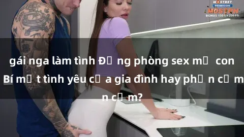 gái nga làm tình Động phòng sex mẹ con: Bí mật tình yêu của gia đình hay phản cảm?