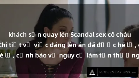 khách sạn quay lén Scandal sex cô cháu gây chấn động: Chi tiết vụ việc đáng lên án đã được hé lộ, cảnh báo về nguy cơ làm tổn thương tâm hồn trẻ em.