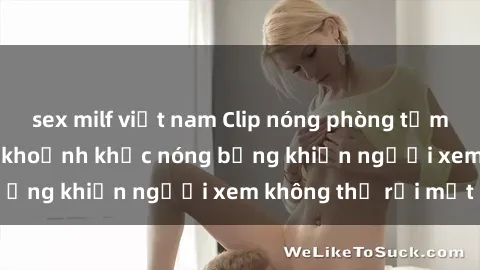 sex milf việt nam Clip nóng phòng tắm gây sốt: Cận cảnh khoảnh khắc nóng bỏng khiến người xem không thể rời mắt