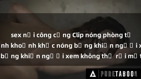 sex nơi công cộng Clip nóng phòng tắm gây sốt: Cận cảnh khoảnh khắc nóng bỏng khiến người xem không thể rời mắt
