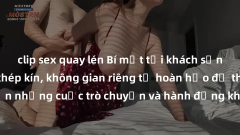 clip sex quay lén Bí mật tại khách sạn: Phòng quay lén khép kín, không gian riêng tư hoàn hảo để thực hiện những cuộc trò chuyện và hành động không bị người khác phát hiện.