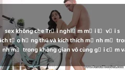 sex không che Trải nghiệm mới lạ với sex phòng tắm - Cách tạo hứng thú và kích thích mạnh mẽ trong không gian vô cùng gợi cảm và lãng mạn
