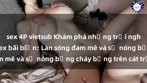 sex 4P vietsub Khám phá những trải nghiệm độc đáo tại sex bãi biển: Làn sóng đam mê và sự nóng bỏng cháy bỏng trên cát trắng