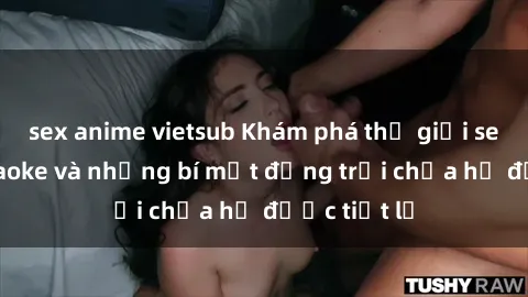 sex anime vietsub Khám phá thế giới sex quán karaoke và những bí mật động trời chưa hề được tiết lộ
