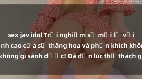 sex jav idol Trải nghiệm sự mới lạ với sex gangbang: Đỉnh cao của sự thăng hoa và phấn khích không gì sánh được! Đã đến lúc thử thách giới hạn của bạn!