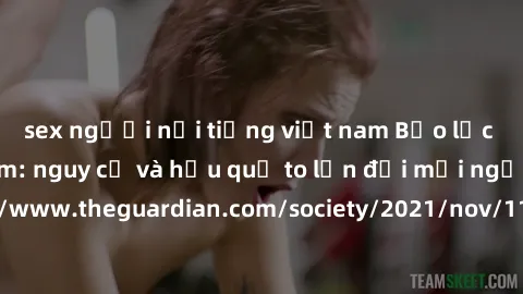 sex người nổi tiếng việt nam Bạo lực tình dục trong nhóm: nguy cơ và hậu quả to lớn đối mọi người参考: https://www.theguardian.com/society/2021/nov/11/children-as-young-as-four-are-being-sexually-abused