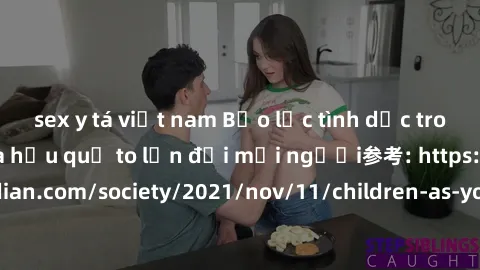 sex y tá việt nam Bạo lực tình dục trong nhóm: nguy cơ và hậu quả to lớn đối mọi người参考: https://www.theguardian.com/society/2021/nov/11/children-as-young-as-four-are-being-sexually-abused-by-groups-
