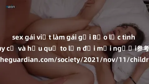 sex gái việt làm gái gọi Bạo lực tình dục trong nhóm: nguy cơ và hậu quả to lớn đối mọi người参考: https://www.theguardian.com/society/2021/nov/11/children-as-young-as-four-are-being-sexually-abused-by-