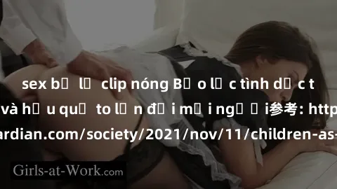 sex bị lộ clip nóng Bạo lực tình dục trong nhóm: nguy cơ và hậu quả to lớn đối mọi người参考: https://www.theguardian.com/society/2021/nov/11/children-as-young-as-four-are-being-sexually-abused-by-group