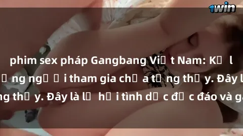phim sex pháp Gangbang Việt Nam: Kỷ lục mới với số lượng người tham gia chưa từng thấy. Đây là lễ hội tình dục độc đáo và gây sốc.