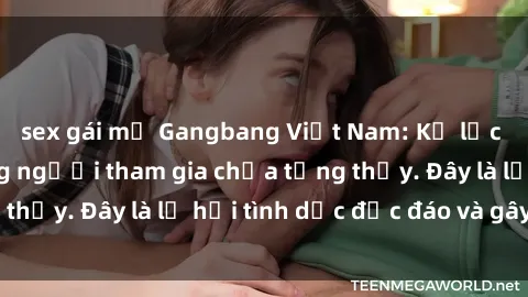 sex gái mỹ Gangbang Việt Nam: Kỷ lục mới với số lượng người tham gia chưa từng thấy. Đây là lễ hội tình dục độc đáo và gây sốc.