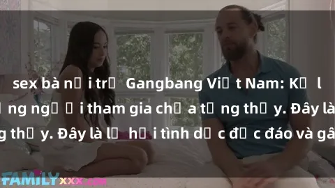 sex bà nội trợ Gangbang Việt Nam: Kỷ lục mới với số lượng người tham gia chưa từng thấy. Đây là lễ hội tình dục độc đáo và gây sốc.