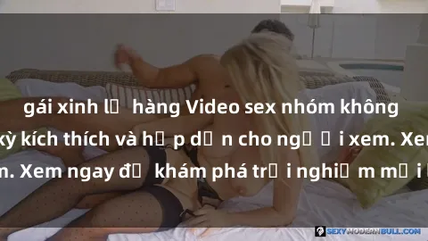 gái xinh lộ hàng Video sex nhóm không che mới nhất cực kỳ kích thích và hấp dẫn cho người xem. Xem ngay để khám phá trải nghiệm mới lạ và đầy bất ngờ!