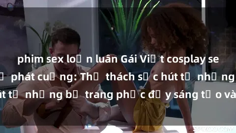 phim sex loạn luân Gái Việt cosplay sexy khiến fan hâm mộ phát cuồng: Thử thách sức hút từ những bộ trang phục đầy sáng tạo và quyến rũ!