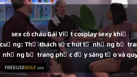 sex cô cháu Gái Việt cosplay sexy khiến fan hâm mộ phát cuồng: Thử thách sức hút từ những bộ trang phục đầy sáng tạo và quyến rũ!
