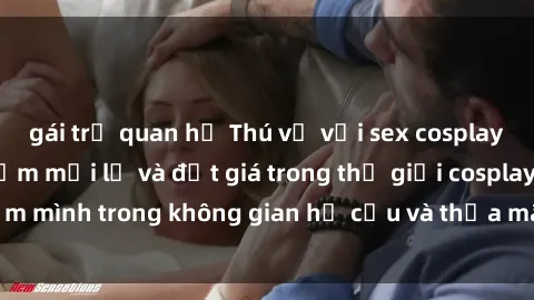 gái trẻ quan hệ Thú vị với sex cosplay anime: Trải nghiệm mới lạ và đắt giá trong thế giới cosplay! Đắm mình trong không gian hư cấu và thỏa mãn niềm đam mê của bạn!