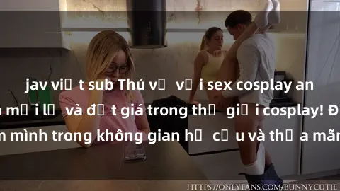 jav việt sub Thú vị với sex cosplay anime: Trải nghiệm mới lạ và đắt giá trong thế giới cosplay! Đắm mình trong không gian hư cấu và thỏa mãn niềm đam mê của bạn!