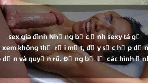 sex gia đình Những bức ảnh sexy tá gợi cảm khiến người xem không thể rời mắt, đầy sức hấp dẫn và quyến rũ. Đừng bỏ lỡ các hình ảnh nóng bỏng này!