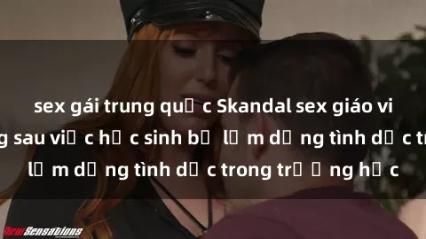 sex gái trung quốc Skandal sex giáo viên: Sự thật đằng sau việc học sinh bị lạm dụng tình dục trong trường học