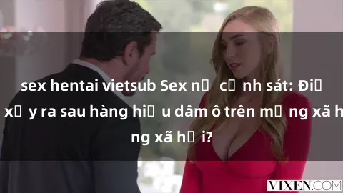 sex hentai vietsub Sex nữ cảnh sát: Điều gì xảy ra sau hàng hiệu dâm ô trên mạng xã hội?