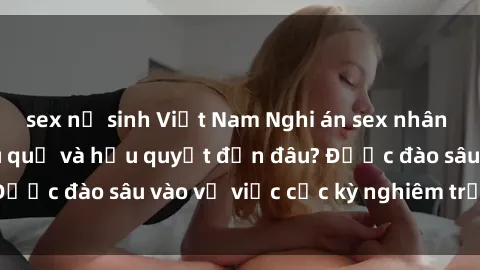 sex nữ sinh Việt Nam Nghi án sex nhân viên nhà hàng: Hậu quả và hậu quyết đến đâu? Được đào sâu vào vụ việc cực kỳ nghiêm trọng này.