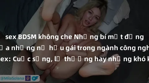sex BDSM không che Những bí mật đằng sau cuộc sống của những nữ hầu gái trong ngành công nghiệp sex: Cuộc sống, lẽ thường hay những khó khăn mà họ phải đối mặt.