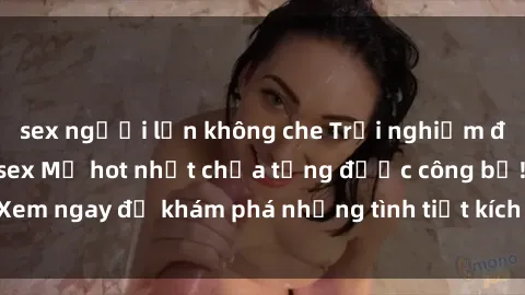 sex người lớn không che Trải nghiệm đỉnh cao cùng phim sex Mỹ hot nhất chưa từng được công bố! Xem ngay để khám phá những tình tiết kích thích, cảnh nóng bỏng!