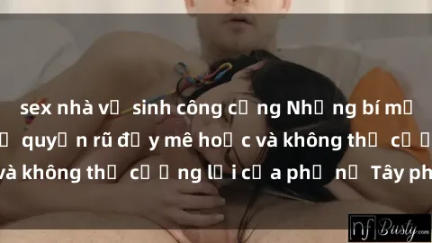 sex nhà vệ sinh công cộng Những bí mật về sex gái Tây: Sự quyến rũ đầy mê hoặc và không thể cưỡng lại của phụ nữ Tây phương