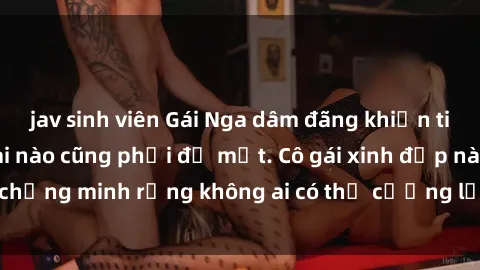 jav sinh viên Gái Nga dâm đãng khiến tim bất cứ chàng trai nào cũng phải đỏ mặt. Cô gái xinh đẹp này đã chứng minh rằng không ai có thể cưỡng lại khi cô làm tình đắm say.
