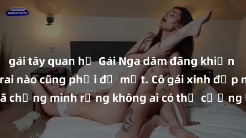gái tây quan hệ Gái Nga dâm đãng khiến tim bất cứ chàng trai nào cũng phải đỏ mặt. Cô gái xinh đẹp này đã chứng minh rằng không ai có thể cưỡng lại khi cô làm tình đắm say.