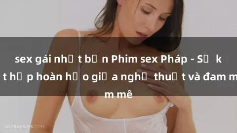 sex gái nhật bản Phim sex Pháp - Sự kết hợp hoàn hảo giữa nghệ thuật và đam mê