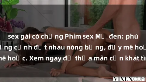 sex gái có chồng Phim sex Mỹ đen: phút mãnh liệt với những cảnh địt nhau nóng bỏng, đầy mê hoặc. Xem ngay để thỏa mãn cơn khát tình dục của bạn!