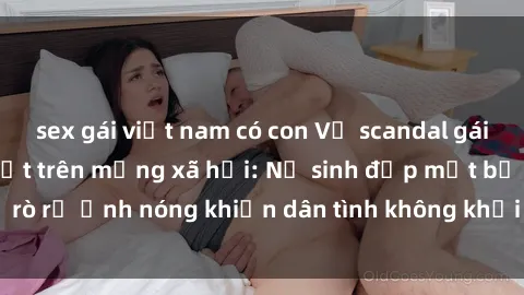 sex gái việt nam có con Vụ scandal gái xinh lộ hàng gây sốt trên mạng xã hội: Nữ sinh đẹp mắt bị rò rỉ ảnh nóng khiến dân tình không khỏi bất ngờ và phẫn nộ!