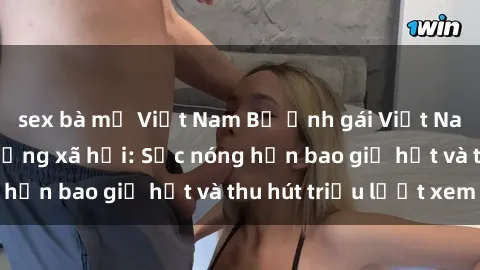 sex bà mẹ Việt Nam Bộ ảnh gái Việt Nam nude gây sốt mạng xã hội: Sắc nóng hơn bao giờ hết và thu hút triệu lượt xem