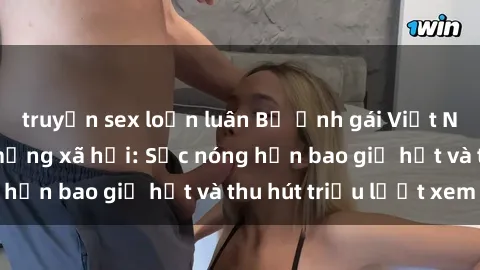 truyện sex loạn luân Bộ ảnh gái Việt Nam nude gây sốt mạng xã hội: Sắc nóng hơn bao giờ hết và thu hút triệu lượt xem