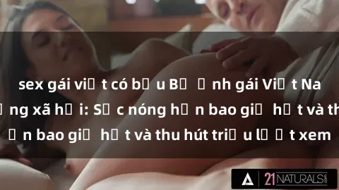 sex gái việt có bầu Bộ ảnh gái Việt Nam nude gây sốt mạng xã hội: Sắc nóng hơn bao giờ hết và thu hút triệu lượt xem