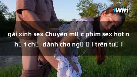gái xinh sex Chuyên mục phim sex hot nhất chỉ dành cho người trên tuổi