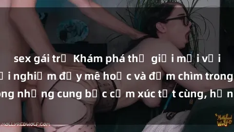 sex gái trẻ Khám phá thế giới mới với sex người lớn: trải nghiệm đầy mê hoặc và đắm chìm trong những cung bậc cảm xúc tột cùng, hứng khởi và cuốn hút.