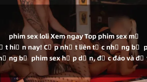 phim sex loli Xem ngay Top phim sex mới nhất đang hot nhất hiện nay! Cập nhật liên tục những bộ phim sex hấp dẫn, độc đáo và đầy kích thích.