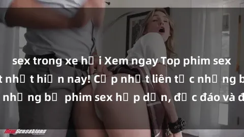 sex trong xe hơi Xem ngay Top phim sex mới nhất đang hot nhất hiện nay! Cập nhật liên tục những bộ phim sex hấp dẫn, độc đáo và đầy kích thích.