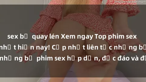 sex bị quay lén Xem ngay Top phim sex mới nhất đang hot nhất hiện nay! Cập nhật liên tục những bộ phim sex hấp dẫn, độc đáo và đầy kích thích.