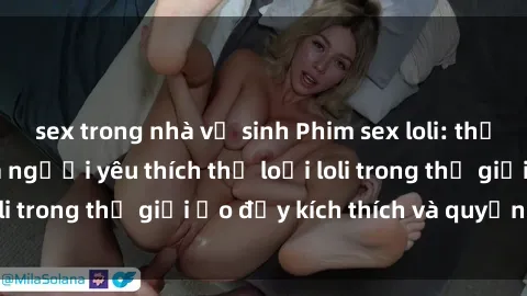 sex trong nhà vệ sinh Phim sex loli: thỏa mãn đam mê của người yêu thích thể loại loli trong thế giới ảo đầy kích thích và quyến rũ.