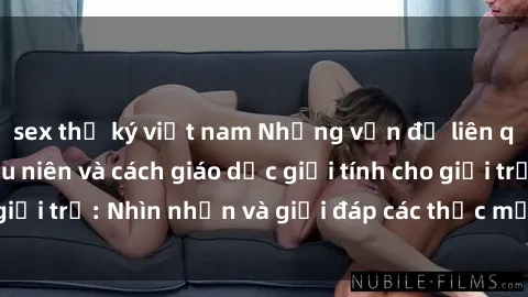 sex thư ký việt nam Những vấn đề liên quan đến sex thiếu niên và cách giáo dục giới tính cho giới trẻ: Nhìn nhận và giải đáp các thắc mắc quan trọng.
