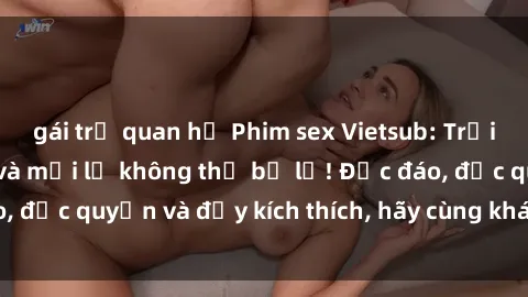gái trẻ quan hệ Phim sex Vietsub: Trải nghiệm hấp dẫn và mới lạ không thể bỏ lỡ! Độc đáo, độc quyền và đầy kích thích, hãy cùng khám phá ngay!