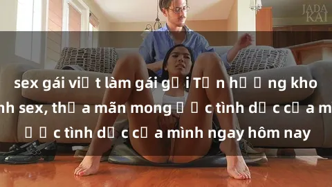 sex gái việt làm gái gọi Tận hưởng khoái cảm với gái xinh sex, thỏa mãn mong ước tình dục của mình ngay hôm nay